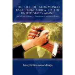 The Life of Akoa-Mongo Kara from Africa to the United States, Maine,
and a Story Covering 14 Generations of an African Family
Written by: François Kara Akoa-Mongo