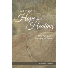 From Despair to Hope and Healing: One Woman’s Journey in Poem
by Barbara K. Mezera