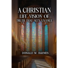 A Bold Vision of Faith for the 21st Century: Donald W. Haynes Releases A Christian Life Vision of Truth That Sets Us Free